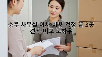 충주 사무실 이사, 비용 걱정 끝! 3곳 견적 비교 노하우